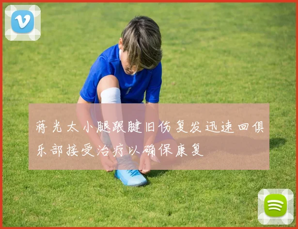 蒋光太小腿跟腱旧伤复发迅速回俱乐部接受治疗以确保康复