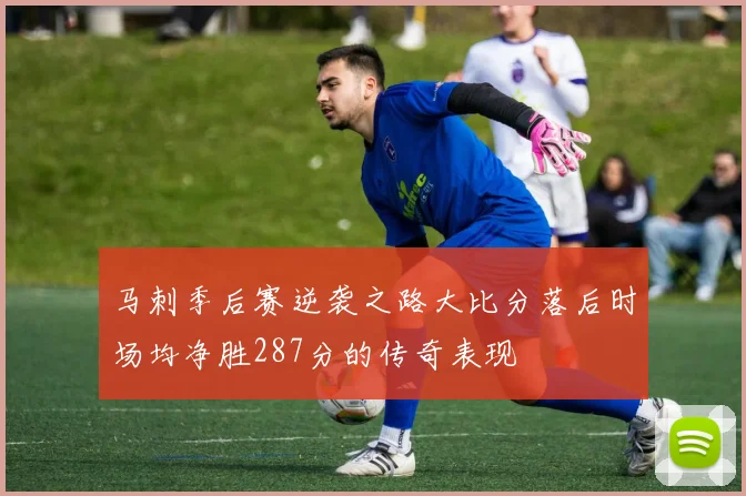 马刺季后赛逆袭之路大比分落后时场均净胜287分的传奇表现