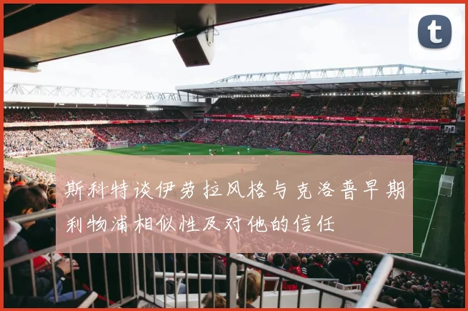 斯科特谈伊劳拉风格与克洛普早期利物浦相似性及对他的信任