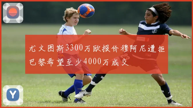 尤文图斯3300万欧报价穆阿尼遭拒巴黎希望至少4000万成交