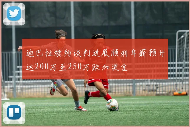 迪巴拉续约谈判进展顺利年薪预计达200万至250万欧加奖金