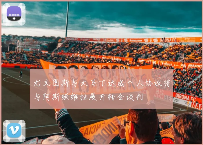 尤文图斯与大马丁达成个人协议将与阿斯顿维拉展开转会谈判