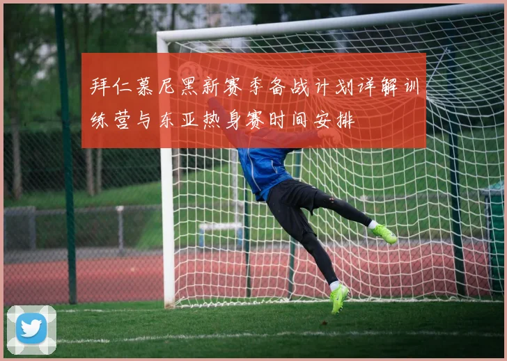 拜仁慕尼黑新赛季备战计划详解训练营与东亚热身赛时间安排