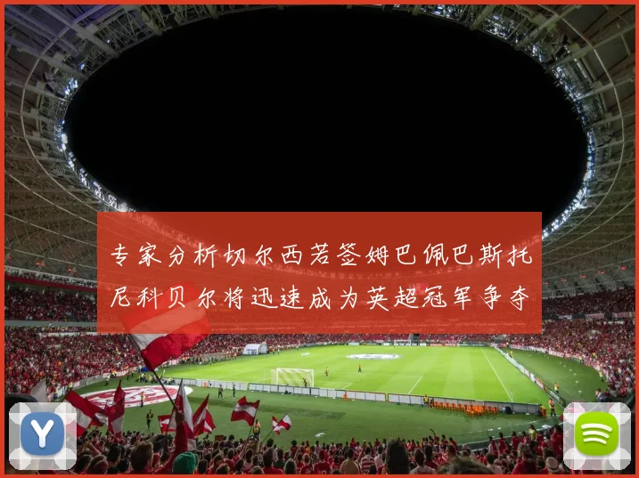 专家分析切尔西若签姆巴佩巴斯托尼科贝尔将迅速成为英超冠军争夺者