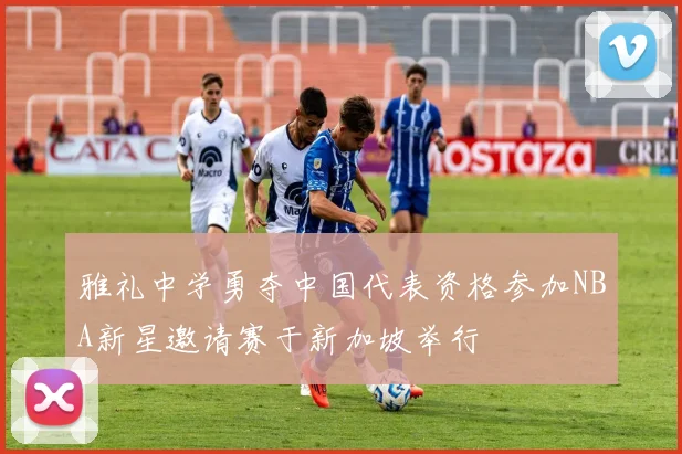 雅礼中学勇夺中国代表资格参加NBA新星邀请赛于新加坡举行