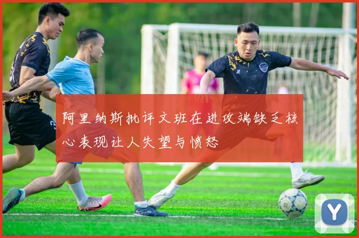 阿里纳斯批评文班在进攻端缺乏核心表现让人失望与愤怒
