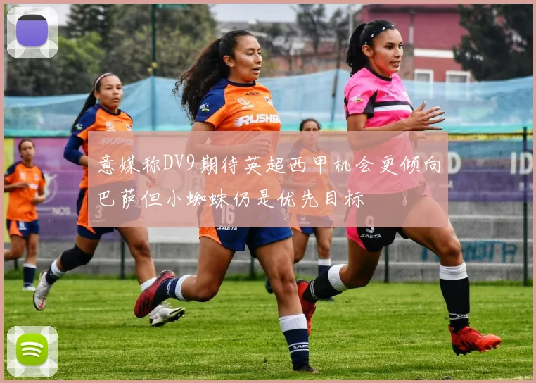 意媒称DV9期待英超西甲机会更倾向巴萨但小蜘蛛仍是优先目标