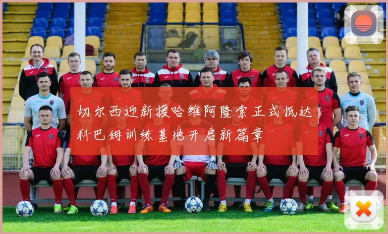 切尔西迎新援哈维阿隆索正式抵达科巴姆训练基地开启新篇章