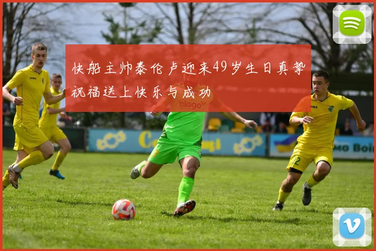 快船主帅泰伦卢迎来49岁生日真挚祝福送上快乐与成功