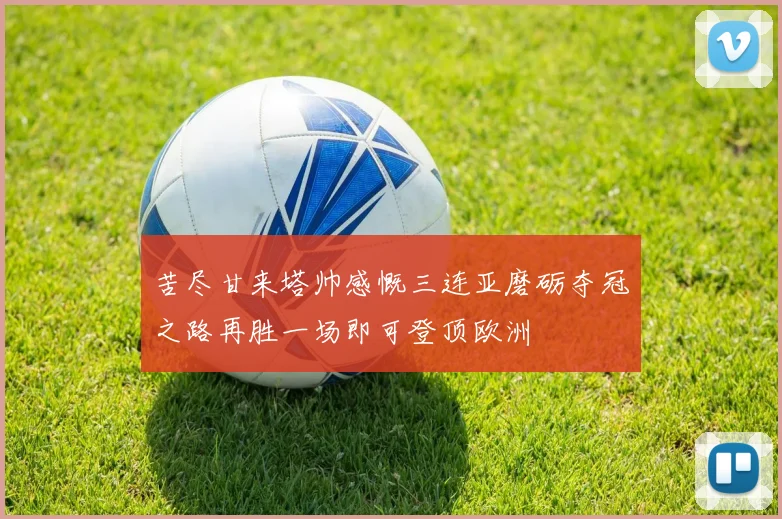 苦尽甘来塔帅感慨三连亚磨砺夺冠之路再胜一场即可登顶欧洲